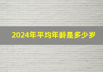 2024年平均年龄是多少岁