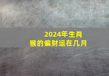 2024年生肖猴的偏财运在几月