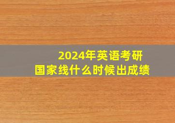 2024年英语考研国家线什么时候出成绩