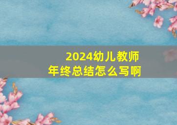 2024幼儿教师年终总结怎么写啊