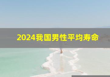 2024我国男性平均寿命