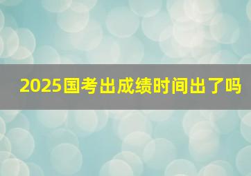 2025国考出成绩时间出了吗