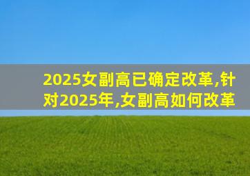 2025女副高已确定改革,针对2025年,女副高如何改革