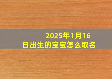 2025年1月16日出生的宝宝怎么取名