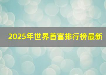 2025年世界首富排行榜最新