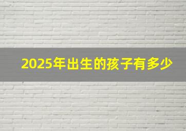 2025年出生的孩子有多少