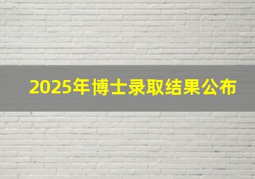 2025年博士录取结果公布