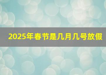 2025年春节是几月几号放假