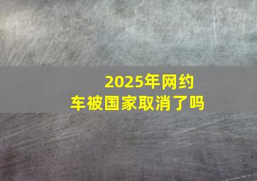 2025年网约车被国家取消了吗