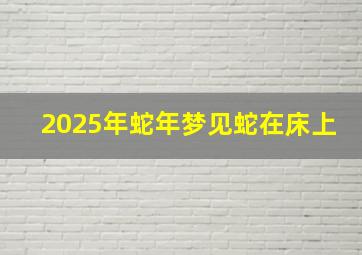 2025年蛇年梦见蛇在床上