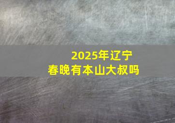 2025年辽宁春晚有本山大叔吗