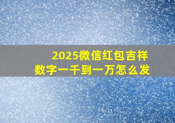 2025微信红包吉祥数字一千到一万怎么发