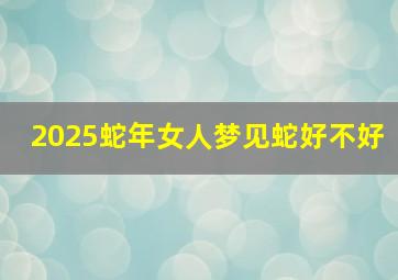 2025蛇年女人梦见蛇好不好