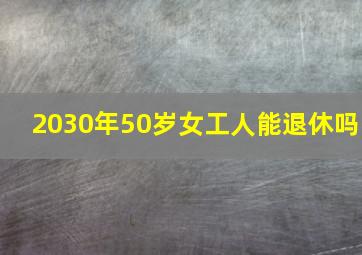 2030年50岁女工人能退休吗