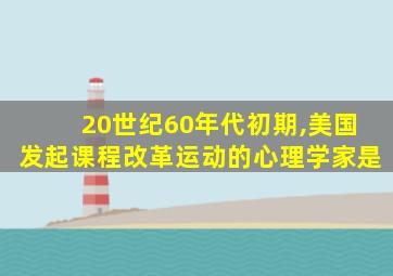 20世纪60年代初期,美国发起课程改革运动的心理学家是