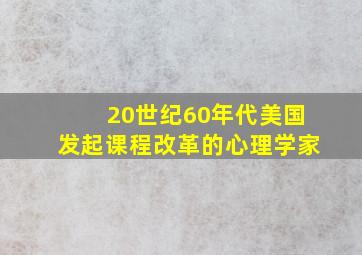 20世纪60年代美国发起课程改革的心理学家