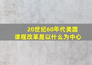 20世纪60年代美国课程改革是以什么为中心