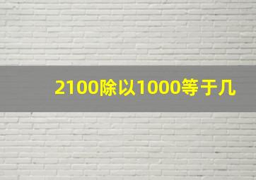 2100除以1000等于几