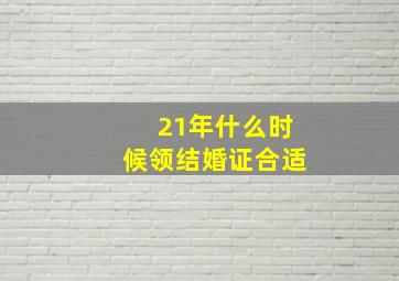 21年什么时候领结婚证合适