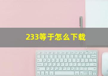 233等于怎么下载