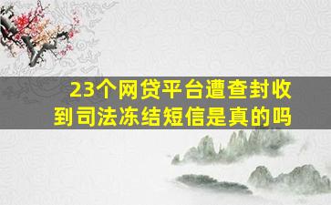 23个网贷平台遭查封收到司法冻结短信是真的吗