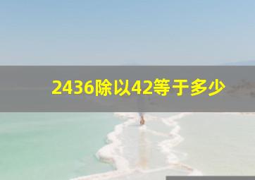 2436除以42等于多少