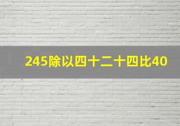 245除以四十二十四比40