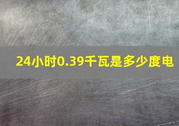 24小时0.39千瓦是多少度电