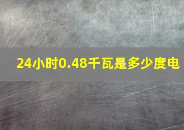 24小时0.48千瓦是多少度电