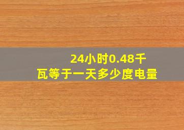 24小时0.48千瓦等于一天多少度电量