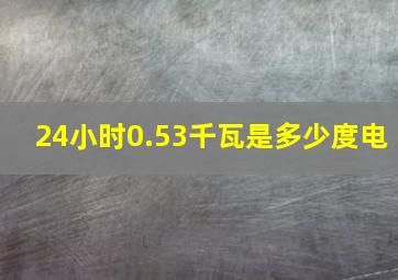 24小时0.53千瓦是多少度电