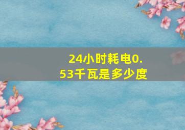 24小时耗电0.53千瓦是多少度