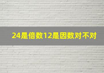 24是倍数12是因数对不对