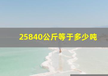 25840公斤等于多少吨