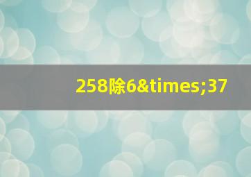 258除6×37