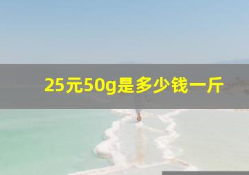 25元50g是多少钱一斤