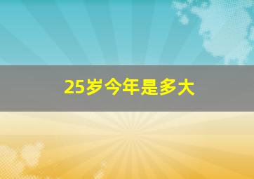 25岁今年是多大