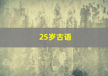 25岁古语