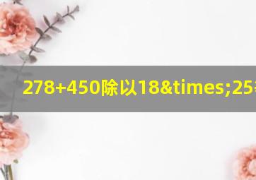 278+450除以18×25等于几