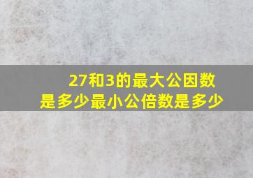 27和3的最大公因数是多少最小公倍数是多少