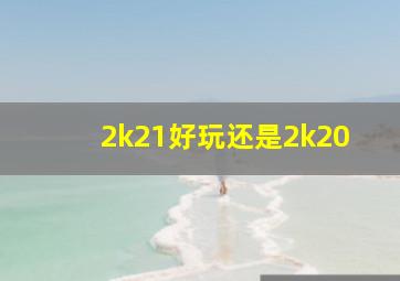 2k21好玩还是2k20