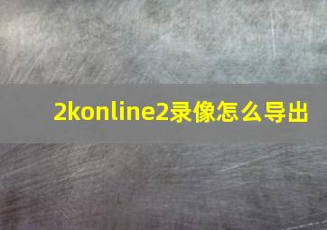 2konline2录像怎么导出