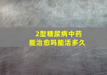 2型糖尿病中药能治愈吗能活多久