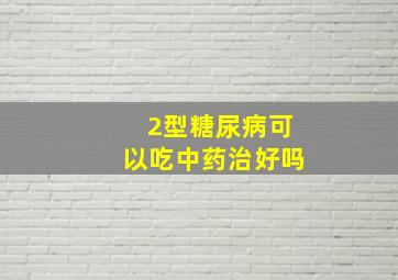 2型糖尿病可以吃中药治好吗