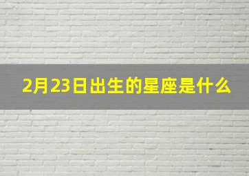 2月23日出生的星座是什么