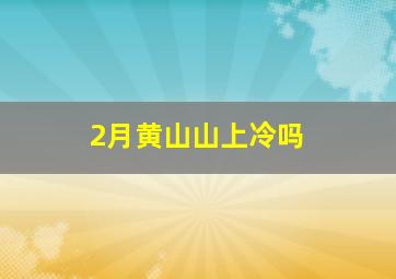 2月黄山山上冷吗