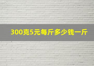 300克5元每斤多少钱一斤