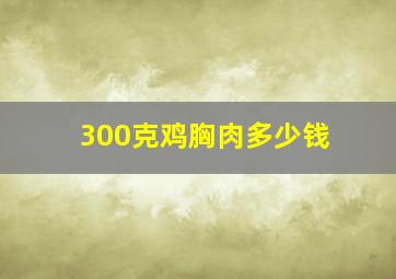 300克鸡胸肉多少钱