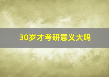 30岁才考研意义大吗