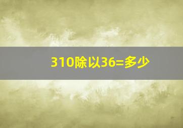 310除以36=多少